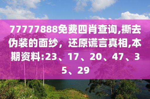 77777888免费四肖查询,撕去伪装的面纱，还原谎言真相,本期资料:23、17、20、47、35、29