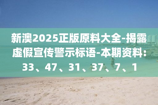 新澳2025正版原料大全-揭露虚假宣传警示标语-本期资料:33、47、31、37、7、1