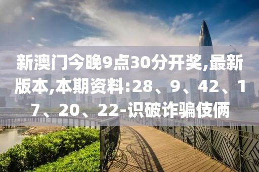 新澳门今晚9点30分开奖,最新版本,本期资料:28、9、42、17、20、22-识破诈骗伎俩