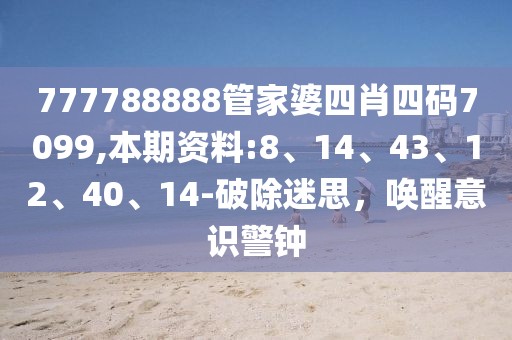 777788888管家婆四肖四码7099,本期资料:8、14、43、12、40、14-破除迷思，唤醒意识警钟