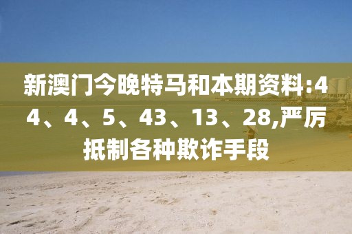 新澳门今晚特马和本期资料:44、4、5、43、13、28,严厉抵制各种欺诈手段