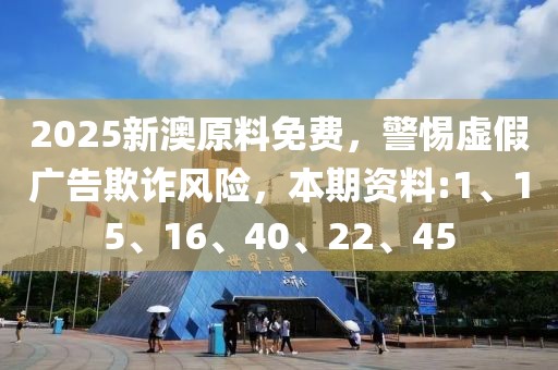 2025新澳原料免费，警惕虚假广告欺诈风险，本期资料:1、15、16、40、22、45