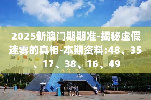 2025新澳门期期准-揭秘虚假迷雾的真相-本期资料:48、35、17、38、16、49