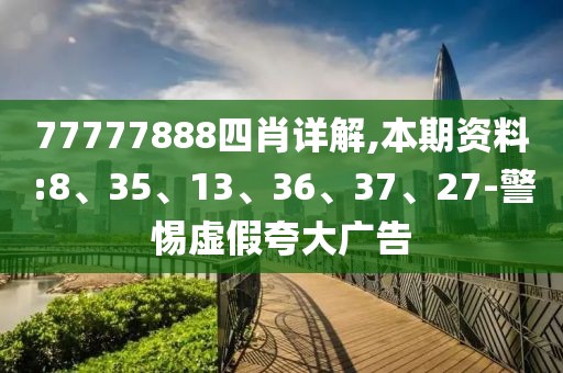 77777888四肖详解,本期资料:8、35、13、36、37、27-警惕虚假夸大广告