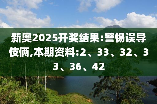 新奥2025开奖结果:警惕误导伎俩,本期资料:2、33、32、33、36、42