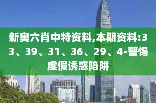新奥六肖中特资料,本期资料:33、39、31、36、29、4-警惕虚假诱惑陷阱