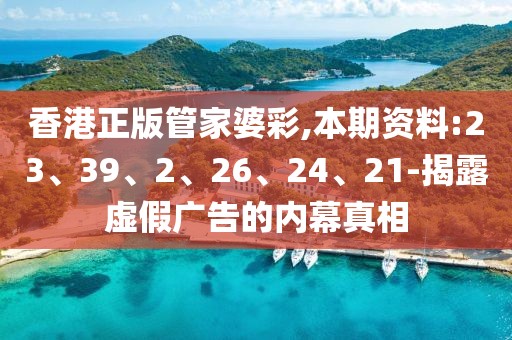香港正版管家婆彩,本期资料:23、39、2、26、24、21-揭露虚假广告的内幕真相