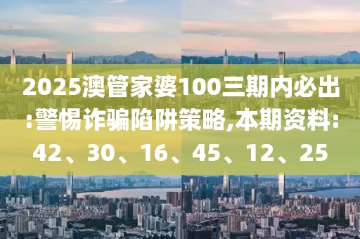 2025澳管家婆100三期内必出:警惕诈骗陷阱策略,本期资料:42、30、16、45、12、25
