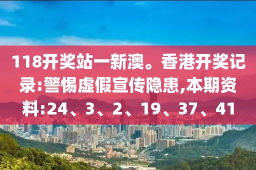 118开奖站一新澳。香港开奖记录:警惕虚假宣传隐患,本期资料:24、3、2、19、37、41