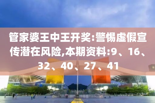 管家婆王中王开奖:警惕虚假宣传潜在风险,本期资料:9、16、32、40、27、41