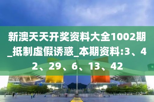 新澳天天开奖资料大全1002期_抵制虚假诱惑_本期资料:3、42、29、6、13、42