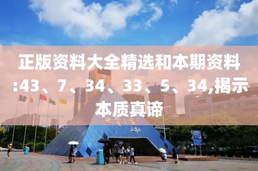 正版资料大全精选和本期资料:43、7、34、33、5、34,揭示本质真谛