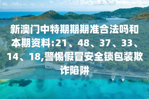 新澳门中特期期期准合法吗和本期资料:21、48、37、33、14、18,警惕假冒安全锁包装欺诈陷阱