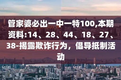 管家婆必出一中一特100,本期资料:14、28、44、18、27、38-揭露欺诈行为，倡导抵制活动