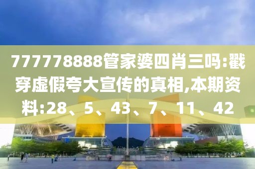 777778888管家婆四肖三吗:戳穿虚假夸大宣传的真相,本期资料:28、5、43、7、11、42