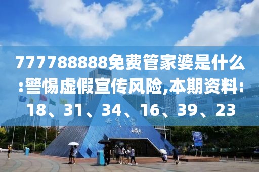 777788888免费管家婆是什么:警惕虚假宣传风险,本期资料:18、31、34、16、39、23