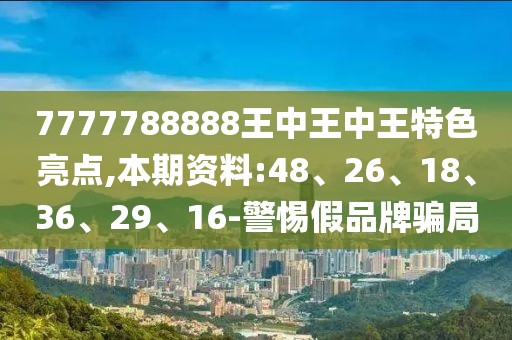 7777788888王中王中王特色亮点,本期资料:48、26、18、36、29、16-警惕假品牌骗局