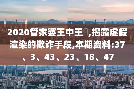 2020管家婆王中王鉄,揭露虚假渲染的欺诈手段,本期资料:37、3、43、23、18、47
