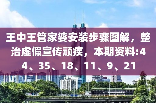 王中王管家婆安装步骤图解，整治虚假宣传顽疾，本期资料:44、35、18、11、9、21