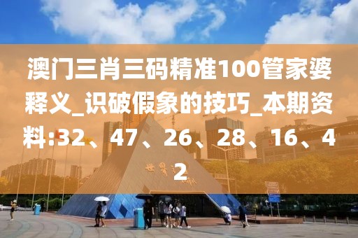 澳门三肖三码精准100管家婆释义_识破假象的技巧_本期资料:32、47、26、28、16、42
