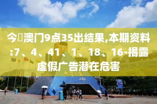 今睌澳门9点35出结果,本期资料:7、4、41、1、18、16-揭露虚假广告潜在危害
