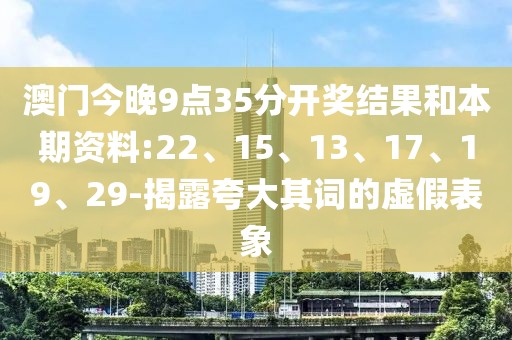 澳门今晚9点35分开奖结果和本期资料:22、15、13、17、19、29-揭露夸大其词的虚假表象