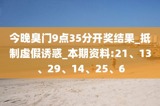 今晚臭门9点35分开奖结果_抵制虚假诱惑_本期资料:21、13、29、14、25、6