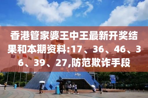 香港管家婆王中王最新开奖结果和本期资料:17、36、46、36、39、27,防范欺诈手段