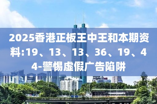 2025香港正板王中王和本期资料:19、13、13、36、19、44-警惕虚假广告陷阱