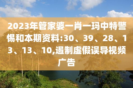 2023年管家婆一肖一玛中特警惕和本期资料:30、39、28、13、13、10,遏制虚假误导视频广告