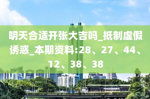 明天合适开张大吉吗_抵制虚假诱惑_本期资料:28、27、44、12、38、38