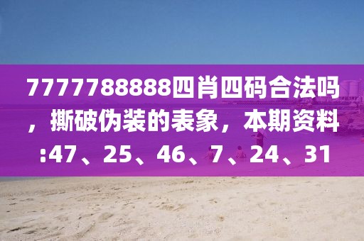 7777788888四肖四码合法吗，撕破伪装的表象，本期资料:47、25、46、7、24、31