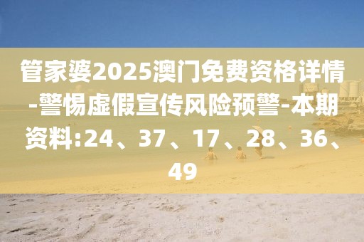 管家婆2025澳门免费资格详情-警惕虚假宣传风险预警-本期资料:24、37、17、28、36、49