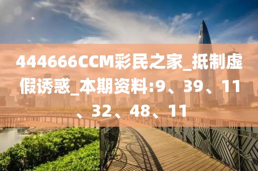 444666CCM彩民之家_抵制虚假诱惑_本期资料:9、39、11、32、48、11