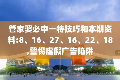 管家婆必中一特技巧和本期资料:8、16、27、16、22、18,警惕虚假广告陷阱