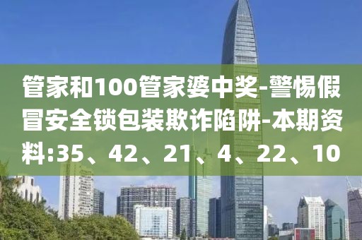 管家和100管家婆中奖-警惕假冒安全锁包装欺诈陷阱-本期资料:35、42、21、4、22、10