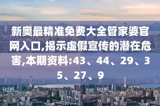 新奥最精准免费大全管家婆官网入口,揭示虚假宣传的潜在危害,本期资料:43、44、29、35、27、9
