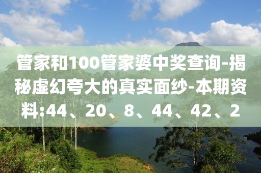 管家和100管家婆中奖查询-揭秘虚幻夸大的真实面纱-本期资料:44、20、8、44、42、2