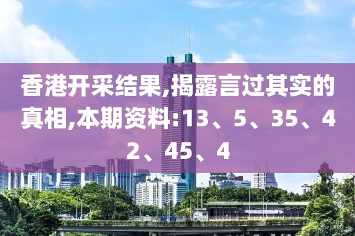 香港开采结果,揭露言过其实的真相,本期资料:13、5、35、42、45、4