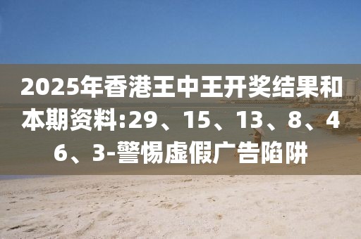 2025年香港王中王开奖结果和本期资料:29、15、13、8、46、3-警惕虚假广告陷阱