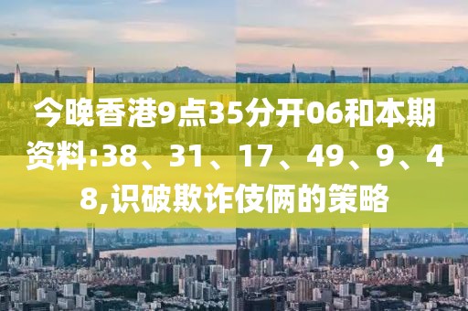 今晚香港9点35分开06和本期资料:38、31、17、49、9、48,识破欺诈伎俩的策略