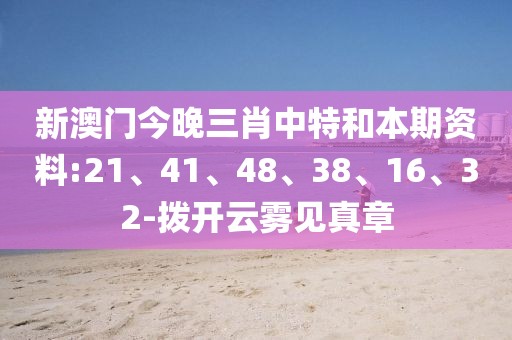 新澳门今晚三肖中特和本期资料:21、41、48、38、16、32-拨开云雾见真章