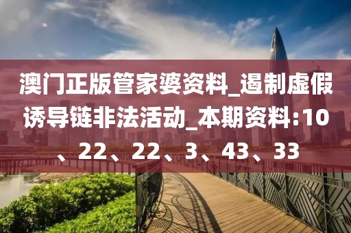 澳门正版管家婆资料_遏制虚假诱导链非法活动_本期资料:10、22、22、3、43、33