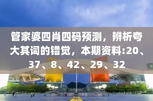 管家婆四肖四码预测，辨析夸大其词的错觉，本期资料:20、37、8、42、29、32