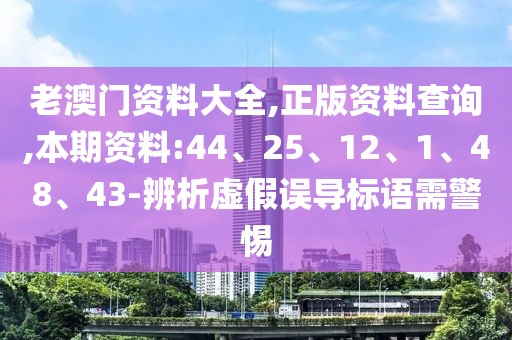 老澳门资料大全,正版资料查询,本期资料:44、25、12、1、48、43-辨析虚假误导标语需警惕