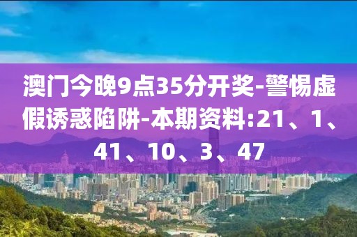 澳门今晚9点35分开奖-警惕虚假诱惑陷阱-本期资料:21、1、41、10、3、47