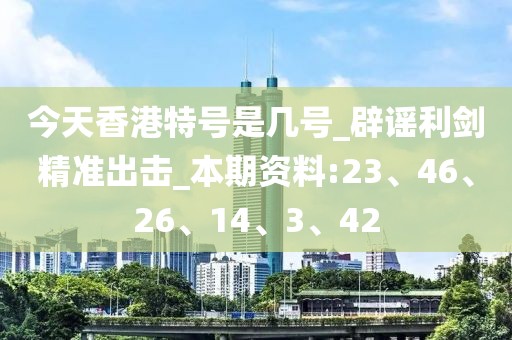 今天香港特号是几号_辟谣利剑精准出击_本期资料:23、46、26、14、3、42