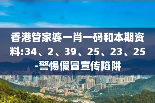 香港管家婆一肖一码和本期资料:34、2、39、25、23、25-警惕假冒宣传陷阱
