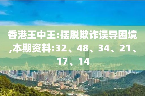 香港王中王:摆脱欺诈误导困境,本期资料:32、48、34、21、17、14