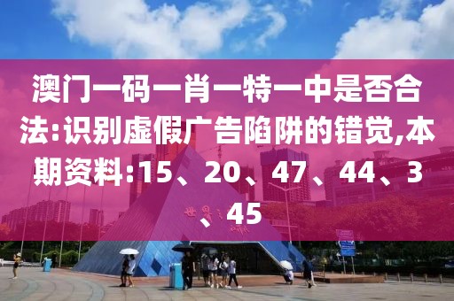 澳门一码一肖一特一中是否合法:识别虚假广告陷阱的错觉,本期资料:15、20、47、44、3、45